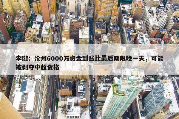 李璇：沧州6000万资金到账比最后期限晚一天，可能被剥夺中超资格