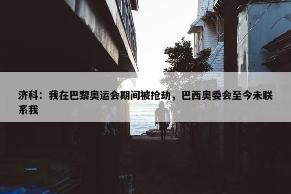 济科：我在巴黎奥运会期间被抢劫，巴西奥委会至今未联系我