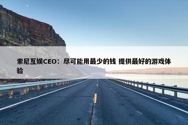 索尼互娱CEO：尽可能用最少的钱 提供最好的游戏体验