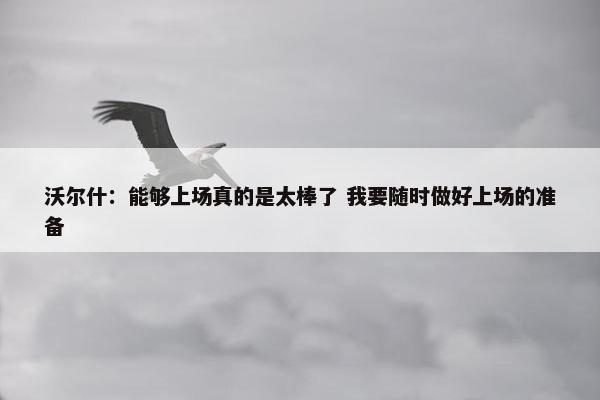 沃尔什：能够上场真的是太棒了 我要随时做好上场的准备