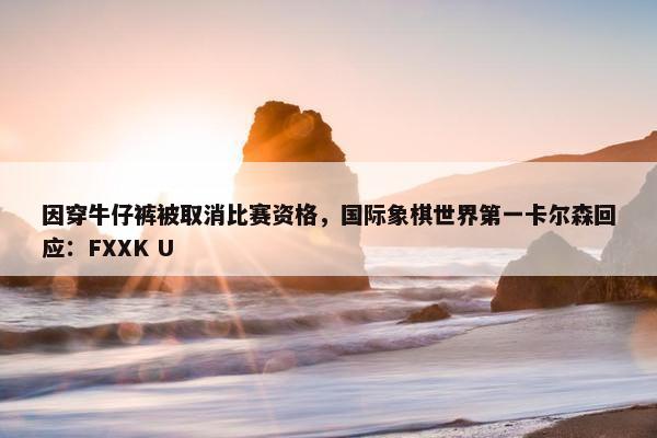 因穿牛仔裤被取消比赛资格，国际象棋世界第一卡尔森回应：FXXK U