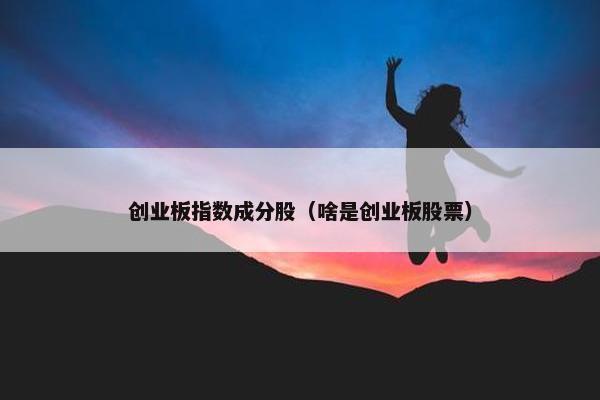 创业板指数成分股（啥是创业板股票）