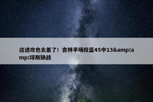 这进攻也太差了！吉林半场投篮45中13&amp;琼斯缺战