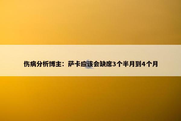 伤病分析博主：萨卡应该会缺席3个半月到4个月