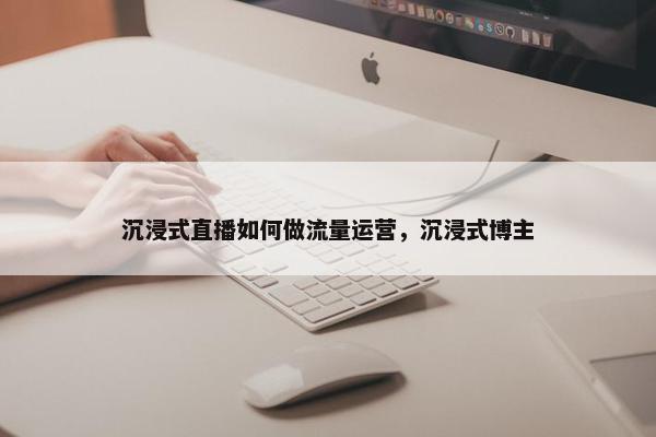 沉浸式直播如何做流量运营，沉浸式博主