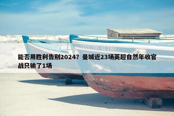 能否用胜利告别2024？曼城近23场英超自然年收官战只输了1场