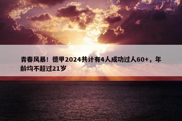 青春风暴！德甲2024共计有4人成功过人60+，年龄均不超过21岁