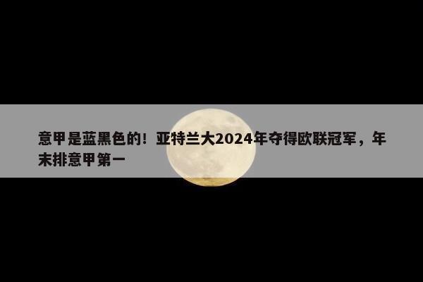 意甲是蓝黑色的！亚特兰大2024年夺得欧联冠军，年末排意甲第一