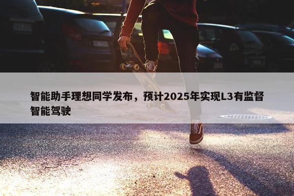 智能助手理想同学发布，预计2025年实现L3有监督智能驾驶