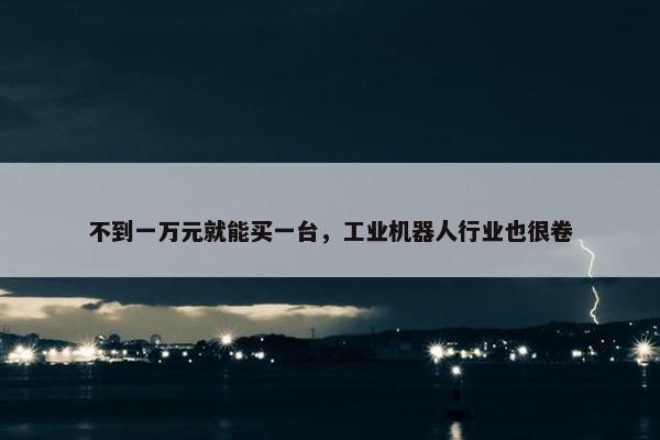 不到一万元就能买一台，工业机器人行业也很卷