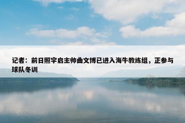 记者：前日照宇启主帅曲文博已进入海牛教练组，正参与球队冬训