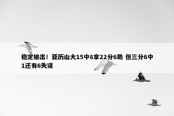 稳定输出！亚历山大15中8拿22分6助 但三分6中1还有6失误