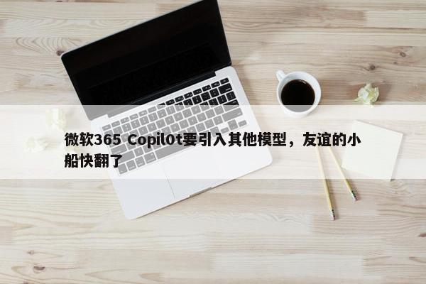 微软365 Copil0t要引入其他模型，友谊的小船快翻了