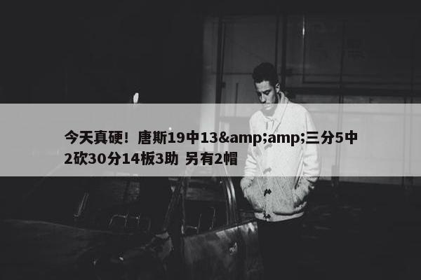 今天真硬！唐斯19中13&amp;三分5中2砍30分14板3助 另有2帽