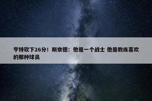 亨特砍下26分！斯奈德：他是一个战士 他是教练喜欢的那种球员