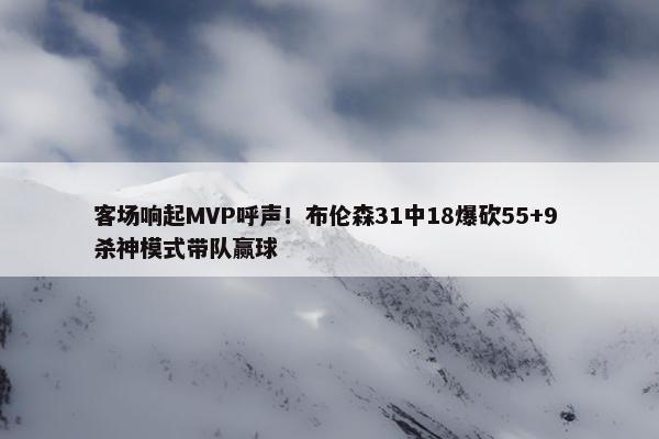 客场响起MVP呼声！布伦森31中18爆砍55+9 杀神模式带队赢球