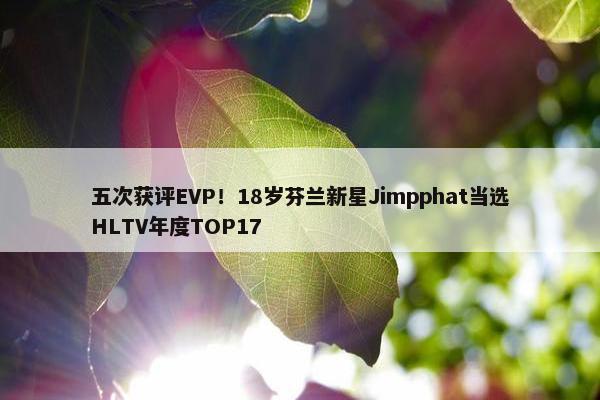 五次获评EVP！18岁芬兰新星Jimpphat当选HLTV年度TOP17