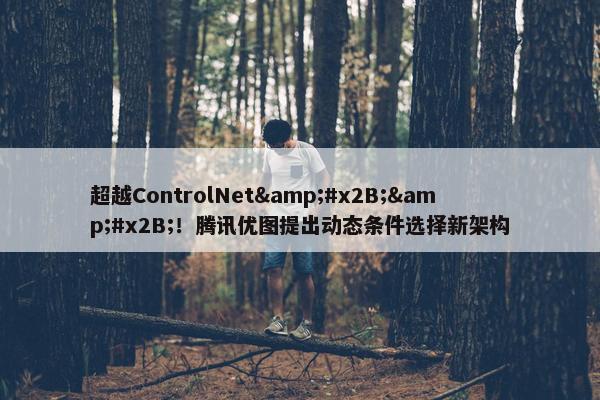 超越ControlNet&#x2B;&#x2B;！腾讯优图提出动态条件选择新架构