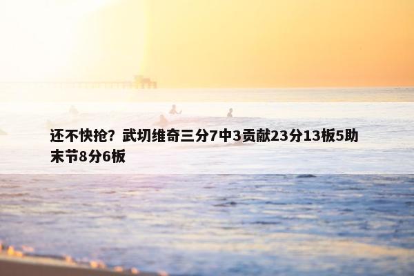 还不快抢？武切维奇三分7中3贡献23分13板5助 末节8分6板