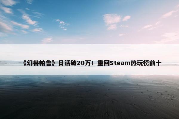 《幻兽帕鲁》日活破20万！重回Steam热玩榜前十