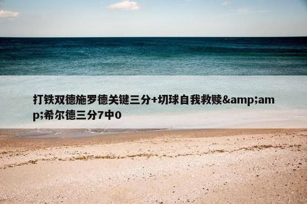 打铁双德施罗德关键三分+切球自我救赎&amp;希尔德三分7中0