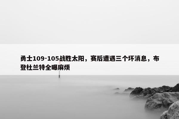 勇士109-105战胜太阳，赛后遭遇三个坏消息，布登杜兰特全曝麻烦