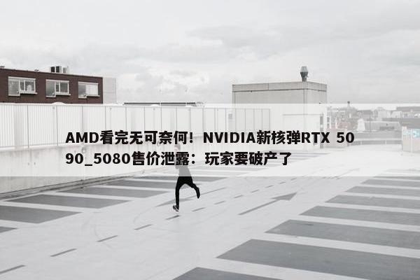 AMD看完无可奈何！NVIDIA新核弹RTX 5090_5080售价泄露：玩家要破产了