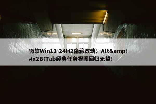 微软Win11 24H2隐藏改动：Alt&#x2B;Tab经典任务视图回归无望！