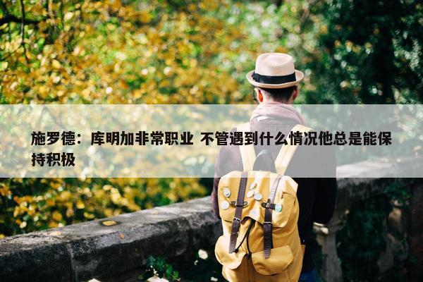 施罗德：库明加非常职业 不管遇到什么情况他总是能保持积极