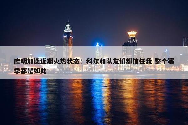 库明加谈近期火热状态：科尔和队友们都信任我 整个赛季都是如此