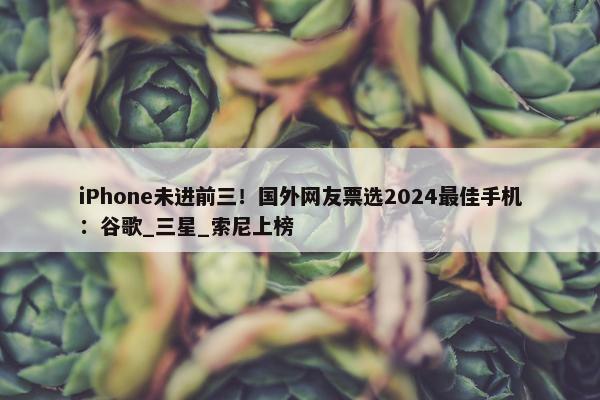 iPhone未进前三！国外网友票选2024最佳手机：谷歌_三星_索尼上榜