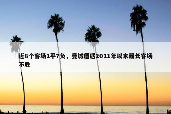 近8个客场1平7负，曼城遭遇2011年以来最长客场不胜