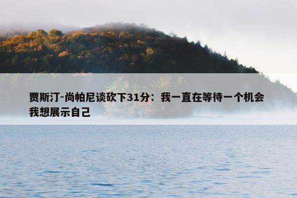 贾斯汀-尚帕尼谈砍下31分：我一直在等待一个机会 我想展示自己