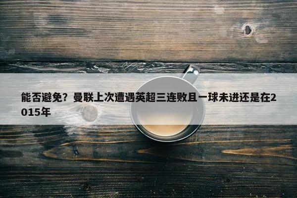 能否避免？曼联上次遭遇英超三连败且一球未进还是在2015年