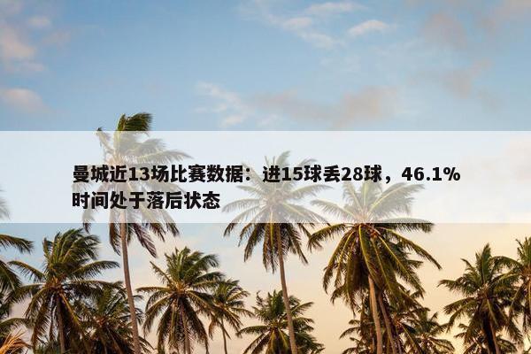 曼城近13场比赛数据：进15球丢28球，46.1%时间处于落后状态