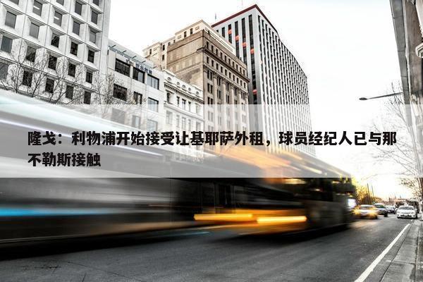 隆戈：利物浦开始接受让基耶萨外租，球员经纪人已与那不勒斯接触