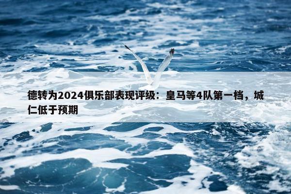 德转为2024俱乐部表现评级：皇马等4队第一档，城仁低于预期