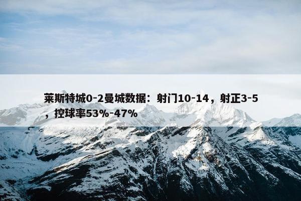 莱斯特城0-2曼城数据：射门10-14，射正3-5，控球率53%-47%