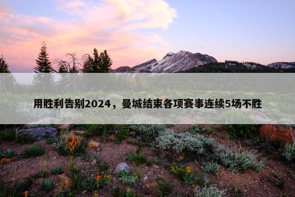 用胜利告别2024，曼城结束各项赛事连续5场不胜