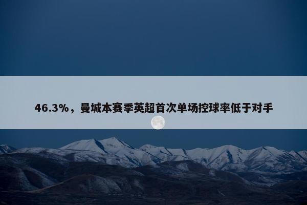 46.3%，曼城本赛季英超首次单场控球率低于对手