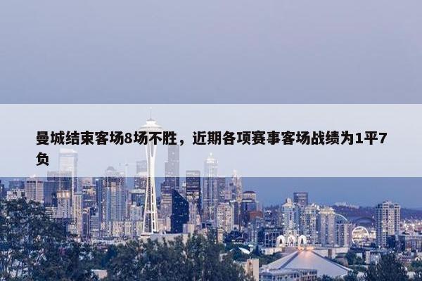 曼城结束客场8场不胜，近期各项赛事客场战绩为1平7负