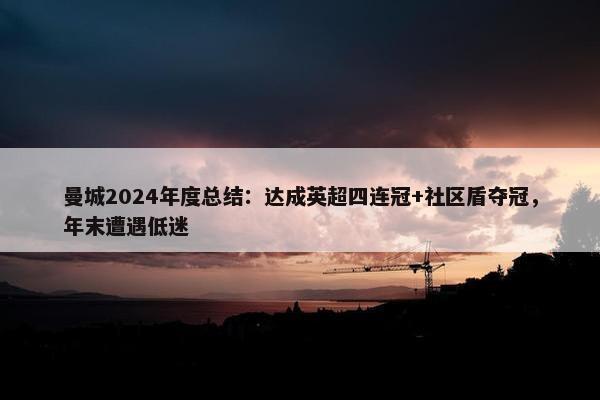 曼城2024年度总结：达成英超四连冠+社区盾夺冠，年末遭遇低迷