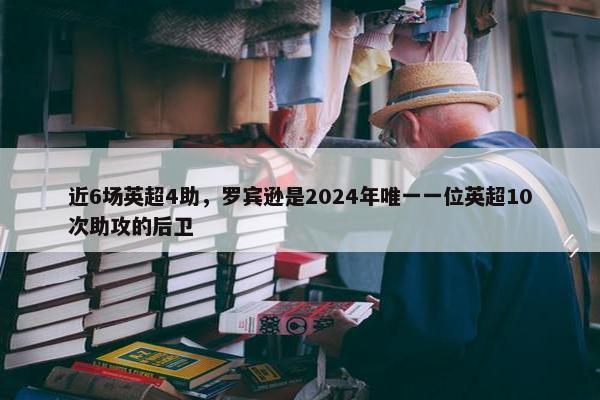 近6场英超4助，罗宾逊是2024年唯一一位英超10次助攻的后卫