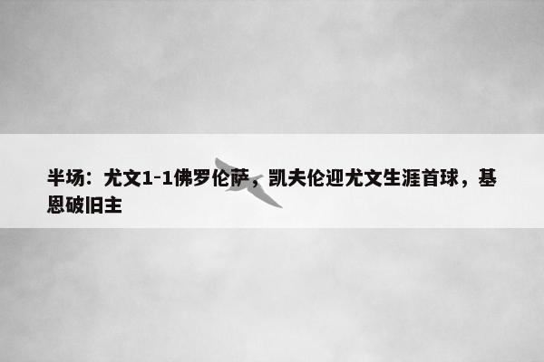 半场：尤文1-1佛罗伦萨，凯夫伦迎尤文生涯首球，基恩破旧主