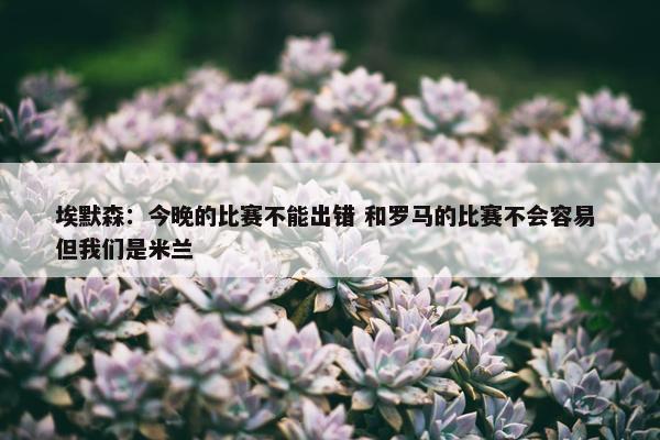 埃默森：今晚的比赛不能出错 和罗马的比赛不会容易 但我们是米兰