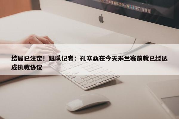 结局已注定！跟队记者：孔塞桑在今天米兰赛前就已经达成执教协议