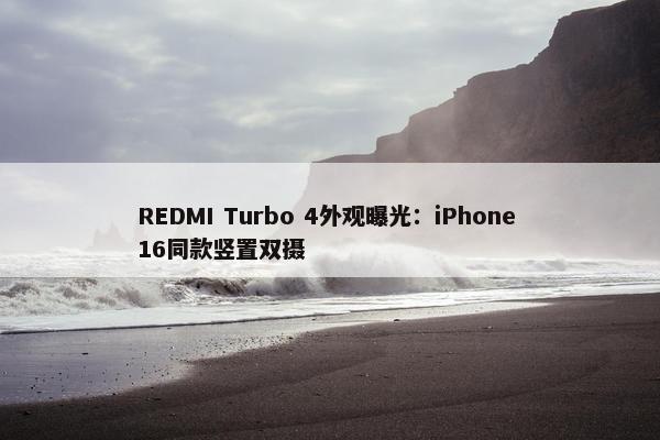 REDMI Turbo 4外观曝光：iPhone 16同款竖置双摄