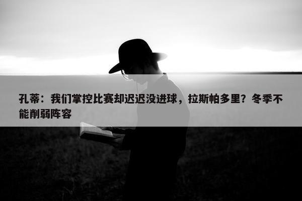 孔蒂：我们掌控比赛却迟迟没进球，拉斯帕多里？冬季不能削弱阵容