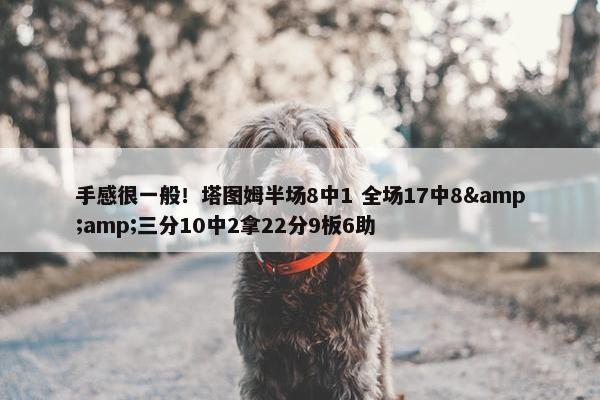 手感很一般！塔图姆半场8中1 全场17中8&amp;三分10中2拿22分9板6助