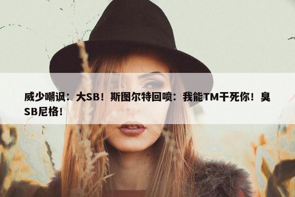 威少嘲讽：大SB！斯图尔特回喷：我能TM干死你！臭SB尼格！